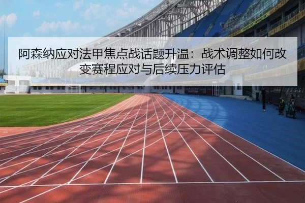 阿森纳应对法甲焦点战话题升温：战术调整如何改变赛程应对与后续压力评估