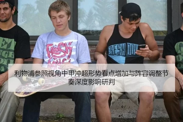 利物浦参照视角中甲冲超形势看点增加与阵容调整节奏深度影响研判