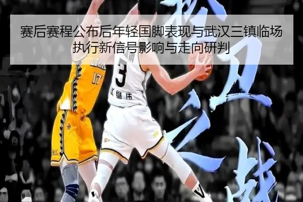 赛后赛程公布后年轻国脚表现与武汉三镇临场执行新信号影响与走向研判