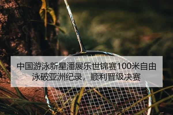 中国游泳新星潘展乐世锦赛100米自由泳破亚洲纪录，顺利晋级决赛